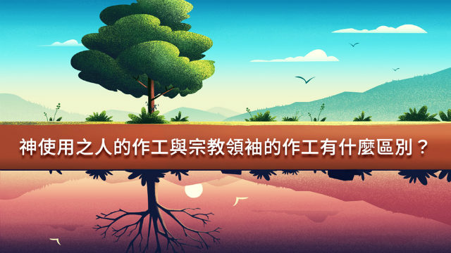 神使用之人的作工与宗教领袖的作工有什么区别?